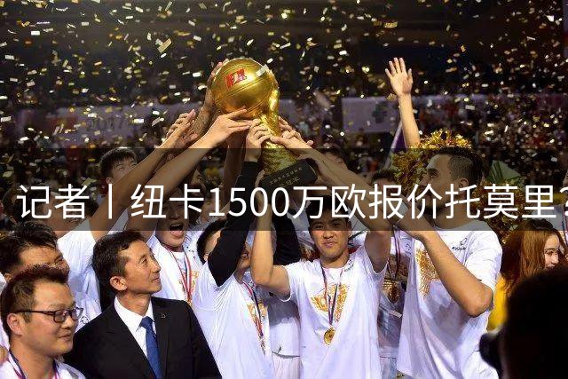 记者丨纽卡1500万欧报价托莫里？